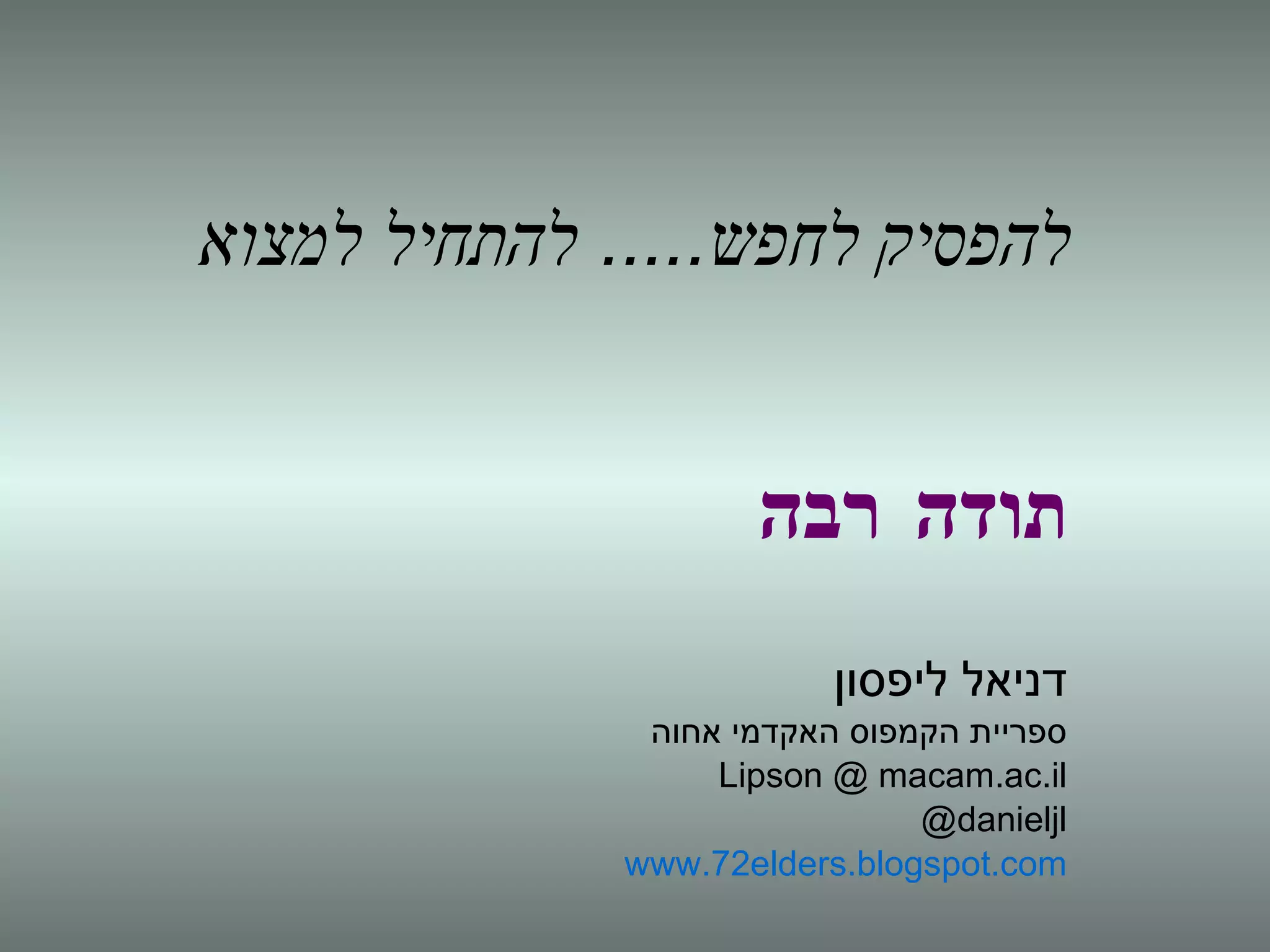 להפסיק לחפש .....  להתחיל למצוא תודה רבה דניאל ליפסון ספריית הקמפוס האקדמי אחוה Lipson @ macam.ac.il @danieljl www.72elders.blogspot.com 