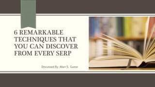 6 REMARKABLE
TECHNIQUES THAT
YOU CAN DISCOVER
FROM EVERY SERP
Discussed By: Allan S. Guese
 
