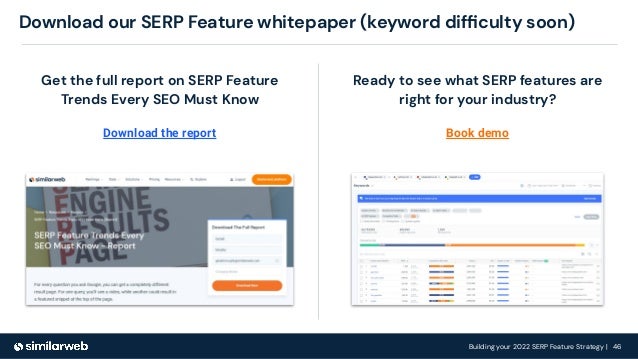 Building your 2022 SERP Feature Strategy | 46
Download our SERP Feature whitepaper (keyword difﬁculty soon)
Get the full report on SERP Feature
Trends Every SEO Must Know
Download the report
Ready to see what SERP features are
right for your industry?
Book demo
 
