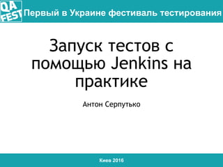 Киев 2016
Первый в Украине фестиваль тестирования
Запуск тестов с
помощью Jenkins на
практике
Антон Серпутько
 