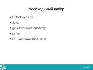 Киев 2016
Необходимый набор
• CI tool - jenkins
• Java
• git + Bitbucket repository
• python
• OS - windows, mac, linux
 