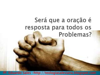 Será que a oração é resposta para todos os Problemas? Pf. Eduardo Sales –http://teologiasalesiana.blogspot.com 