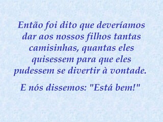 Então foi dito que deveríamos dar aos nossos filhos tantas camisinhas, quantas eles quisessem para que eles pudessem se divertir à vontade.  E nós dissemos: "Está bem!"   