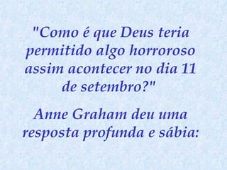 "Como é que Deus teria permitido algo horroroso assim acontecer no dia 11 de setembro?"  Anne Graham deu uma resposta profunda e sábia: 