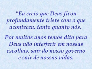 "Eu creio que Deus ficou profundamente triste com o que aconteceu, tanto quanto nós.  Por muitos anos temos dito para Deus não interferir em nossas escolhas, sair do nosso governo e sair de nossas vidas. 
