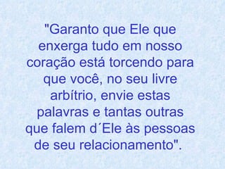 "Garanto que Ele que enxerga tudo em nosso coração está torcendo para que você, no seu livre arbítrio, envie estas palavras e tantas outras que falem d´Ele às pessoas de seu relacionamento".   