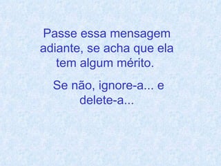 Passe essa mensagem adiante, se acha que ela tem algum mérito.  Se não, ignore-a... e delete-a... 