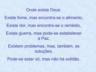 Onde existe Deus  Existe fome, mas encontra-se o alimento, Existe dor, mas encontra-se o remédio, Existe guerra, mas pode-se estabelecer a Paz, Existem problemas, mas, também, as soluções, Pode-se estar só, mas não há solidão. 