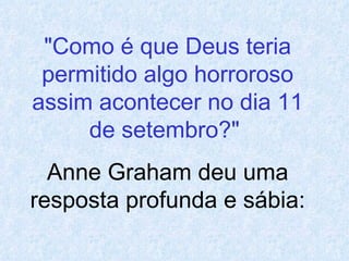 "Como é que Deus teria permitido algo horroroso assim acontecer no dia 11 de setembro?"  Anne Graham deu uma resposta profunda e sábia: 