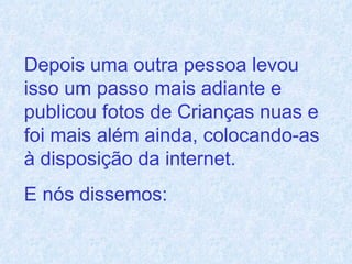 Depois uma outra pessoa levou isso um passo mais adiante e publicou fotos de Crianças nuas e foi mais além ainda, colocando-as à disposição da internet.  E nós dissemos:  