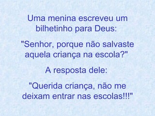 Uma menina escreveu um bilhetinho para Deus:  "Senhor, porque não salvaste aquela criança na escola?"  A resposta dele:  "Querida criança, não me deixam entrar nas escolas!!!" 