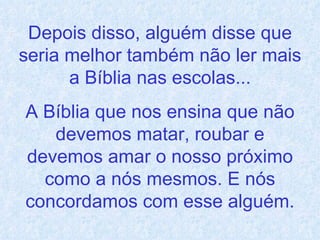 Depois disso, alguém disse que seria melhor também não ler mais a Bíblia nas escolas... A Bíblia que nos ensina que não devemos matar, roubar e devemos amar o nosso próximo como a nós mesmos. E nós concordamos com esse alguém. 