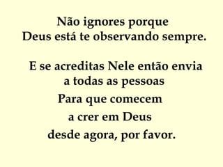 Não ignores porque   Deus está te observando sempre.  E se acreditas Nele então envia a todas as pessoas  Para que comecem  a crer em Deus  desde agora, por favor. 