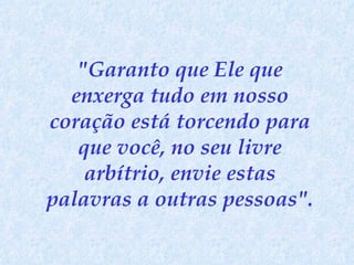 "Garanto que Ele que enxerga tudo em nosso coração está torcendo para que você, no seu livre arbítrio, envie estas palavras a outras pessoas".   
