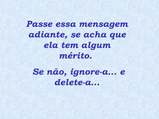 Passe essa mensagem adiante, se acha que ela tem algum mérito.  Se não, ignore-a... e delete-a... 