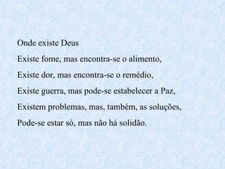 Onde existe Deus  Existe fome, mas encontra-se o alimento, Existe dor, mas encontra-se o remédio, Existe guerra, mas pode-se estabelecer a Paz, Existem problemas, mas, também, as soluções, Pode-se estar só, mas não há solidão. 