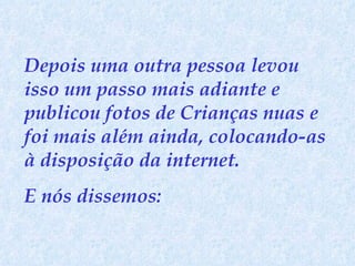 Depois uma outra pessoa levou isso um passo mais adiante e publicou fotos de Crianças nuas e foi mais além ainda, colocando-as à disposição da internet.  E nós dissemos:  