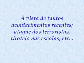 À vista de tantos acontecimentos recentes; ataque dos terroristas, tiroteio nas escolas, etc... 