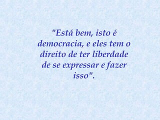 "Está bem, isto é democracia, e eles tem o direito de ter liberdade de se expressar e fazer isso". 