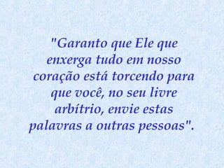 "Garanto que Ele que enxerga tudo em nosso coração está torcendo para que você, no seu livre arbítrio, envie estas palavras a outras pessoas".   