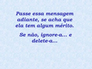Passe essa mensagem adiante, se acha que ela tem algum mérito.  Se não, ignore-a... e delete-a... 