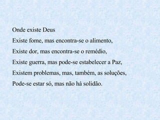 Onde existe Deus  Existe fome, mas encontra-se o alimento, Existe dor, mas encontra-se o remédio, Existe guerra, mas pode-se estabelecer a Paz, Existem problemas, mas, também, as soluções, Pode-se estar só, mas não há solidão. 