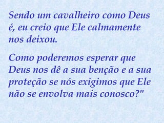 Sendo um cavalheiro como Deus é, eu creio que Ele calmamente nos deixou.  Como poderemos esperar que Deus nos dê a sua benção e a sua proteção se nós exigimos que Ele não se envolva mais conosco?" 