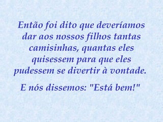 Então foi dito que deveríamos
dar aos nossos filhos tantas
camisinhas, quantas eles
quisessem para que eles
pudessem se divertir à vontade.
E nós dissemos: "Está bem!"

 