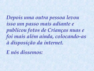 Depois uma outra pessoa levou
isso um passo mais adiante e
publicou fotos de Crianças nuas e
foi mais além ainda, colocando-as
à disposição da internet.
E nós dissemos:

 