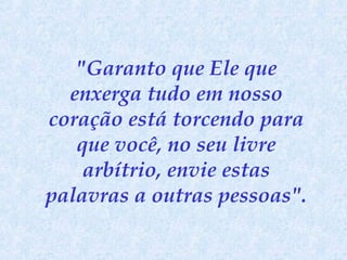 "Garanto que Ele que
enxerga tudo em nosso
coração está torcendo para
que você, no seu livre
arbítrio, envie estas
palavras a outras pessoas".

 