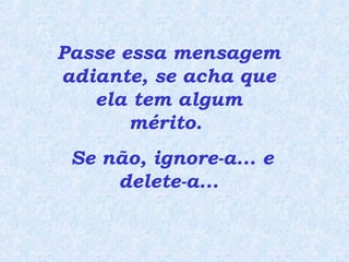 Passe essa mensagem
adiante, se acha que
ela tem algum
mérito.
Se não, ignore-a... e
delete-a...

 