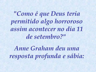 "Como é que Deus teria
permitido algo horroroso
assim acontecer no dia 11
de setembro?"
Anne Graham deu uma
resposta profunda e sábia:

 