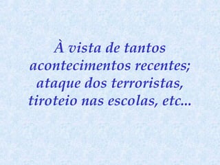 À vista de tantos
acontecimentos recentes;
ataque dos terroristas,
tiroteio nas escolas, etc...

 