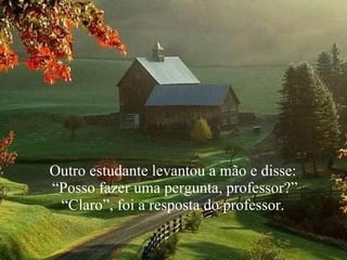 Outro estudante levantou a mão e disse:  “ Posso fazer uma pergunta, professor?”  “ Claro”, foi a resposta do professor.  