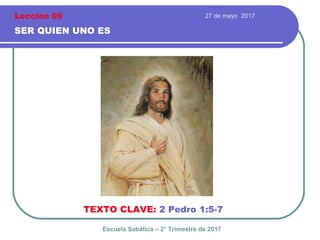 27 de mayo 2017
SER QUIEN UNO ES
TEXTO CLAVE: 2 Pedro 1:5-7
Escuela Sabática – 2° Trimestre de 2017
Lección 09
 