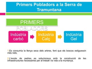 Primers Pobladors a la Serra de
Tramuntana

PRIMERS
POBLADORS
Indústria
carbó

Indústria
Calç

Indústria
Gel

1.Es consumia la llenya seca dels arbres, fent que els boscos estiguessin
més nets.
2.L'excés de pedres es solucionava amb la construcció
infraestructures necessàries per al treball i la vida a la muntanya.

de

les

 
