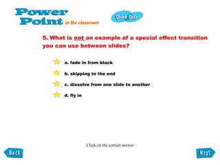 5. What is  not  an example of a special effect transition you can use between slides? a. fade in from black b. skipping to the end c. dissolve from one slide to another d. fly in Click on the correct answer 