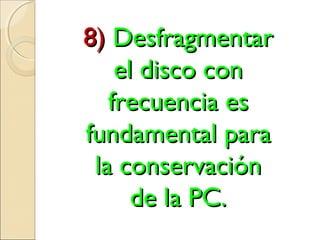 8)8) DesfragmentarDesfragmentar
el disco conel disco con
frecuencia esfrecuencia es
fundamental parafundamental para
la conservaciónla conservación
de la PC.de la PC.
 