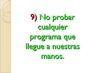 9)9) No probarNo probar
cualquiercualquier
programa queprograma que
llegue a nuestrasllegue a nuestras
manos.manos.
 