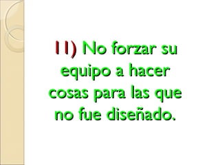 11)11) No forzar suNo forzar su
equipo a hacerequipo a hacer
cosas para las quecosas para las que
no fue diseñado.no fue diseñado.
 