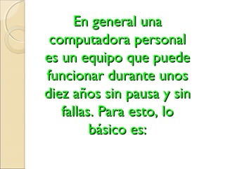 En general unaEn general una
computadora personalcomputadora personal
es un equipo que puedees un equipo que puede
funcionar durante unosfuncionar durante unos
diez años sin pausa y sindiez años sin pausa y sin
fallas. Para esto, lofallas. Para esto, lo
básico es:básico es:
 