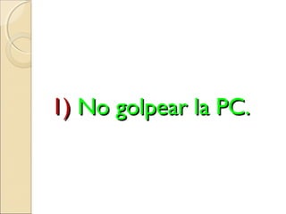 1)1) No golpear la PC.No golpear la PC.
 