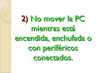 2)2) No mover la PCNo mover la PC
mientras estámientras está
encendida, enchufada oencendida, enchufada o
con periféricoscon periféricos
conectados.conectados.
 