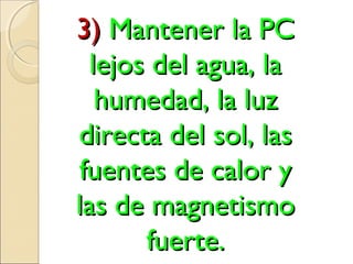 3)3) Mantener la PCMantener la PC
lejos del agua, lalejos del agua, la
humedad, la luzhumedad, la luz
directa del sol, lasdirecta del sol, las
fuentes de calor yfuentes de calor y
las de magnetismolas de magnetismo
fuerte.fuerte.
 