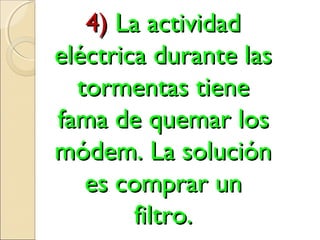 4)4) La actividadLa actividad
eléctrica durante laseléctrica durante las
tormentas tienetormentas tiene
fama de quemar losfama de quemar los
módem. La soluciónmódem. La solución
es comprar unes comprar un
filtro.filtro.
 