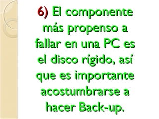 6)6) El componenteEl componente
más propenso amás propenso a
fallar en una PC esfallar en una PC es
el disco rígido, asíel disco rígido, así
que es importanteque es importante
acostumbrarse aacostumbrarse a
hacer Back-up.hacer Back-up.
 