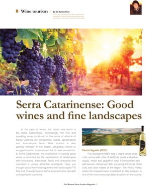 The Winners Prime Leaders Magazine 27
Wine tourism By Gil Karlos Ferri
In love about wines and the Serra Catarinense.
Researcher Global Environmental History and
coordinator of the Case History & Vitiviniculture
In the case of wines, the brand new world is
the Serra Catarinense. Increasingly, the fine and
sparkling wines produced in the terroir of altitude of
Santa Catarina are conquering quality, appreciators
and international fame. Wine tourism is also
gaining strength in this region, attracting visitors to
enogastronomic experiences full of new sensations.
In Serra Catarinense, the experience of tasting good
wines is enriched by the exuberance of landscapes
with mountains, araucarias, fields and vineyards that
represent a unique attraction worldwide. Have you
thought about harmonizing wines with landscapes? To
that end, I have prepared some wine and wine tips with
unforgettable scenarios.
Pericó Vigneto (2013)
This Sauvignon Blanc has a bright yellow straw
color, aroma with notes of wild fruits (uvaia and yellow
araçá), melon and grapefruit peel. It harmonizes well
with serrano cheese and fish, especially the trouts of the
cold and clear waters of the region. The Pericó Valley,
where the vineyards were implanted, in São Joaquim, is
one of the most snow-populated locations in the country.
Serra Catarinense: Good
wines and fine landscapes
123RF
 