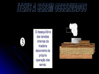 3
O desequilíbrio
das tensões
internas da
madeira
decorrente da
própria
operação das
serras;
--------
 