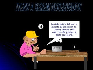 4
--------
Contato acidental com a
a parte operacional do
disco ( dentes ) em
caso de não possuir a
coifa protetora.
 