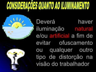 Deverá haverDeverá haver
iluminaçãoiluminação naturalnatural
e/oue/ou artificialartificial a fim dea fim de
evitar ofuscamentoevitar ofuscamento
ou qualquer outroou qualquer outro
tipo de distorção natipo de distorção na
visão do trabalhadorvisão do trabalhador
 